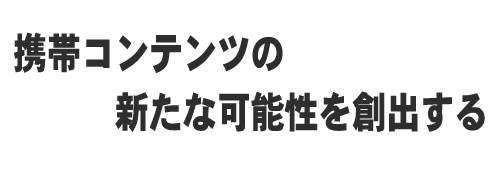 会社案内 携帯コンテンツの新たな可能性を創出する。